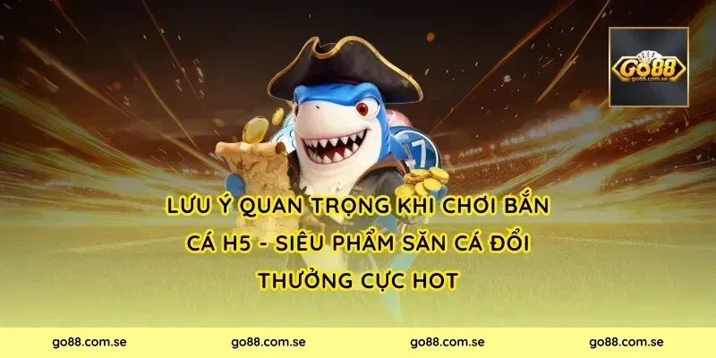 Lưu ý quan trọng khi chơi Bắn Cá H5 - Siêu Phẩm Săn Cá Đổi Thưởng Cực Hot
