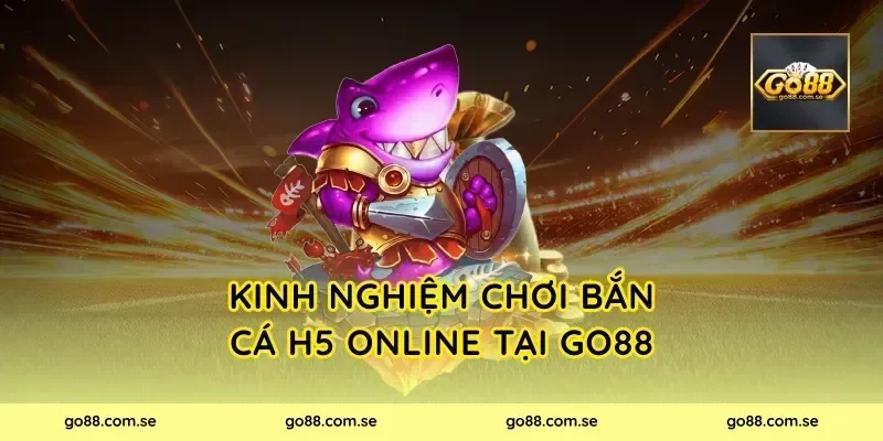Kinh nghiệm chơi Bắn Cá H5 Online tại Go88