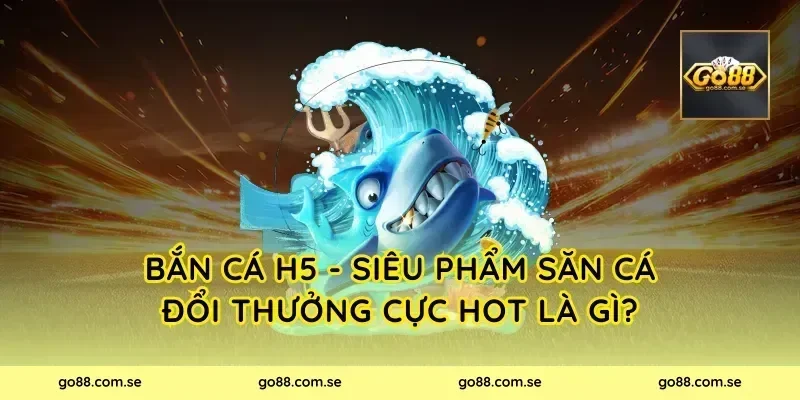 Bắn Cá H5 - Siêu Phẩm Săn Cá Đổi Thưởng Cực Hot là gì?