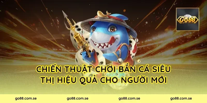Chiến Thuật Chơi Bắn Cá Siêu Thị Hiệu Quả Cho Người Mới