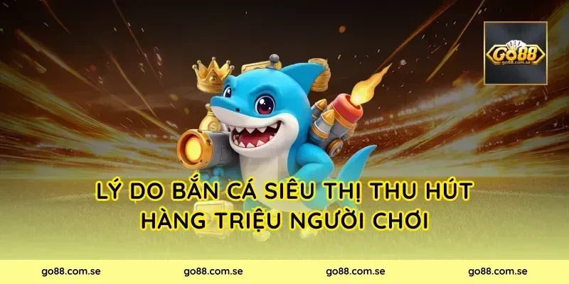 Lý Do Bắn Cá Siêu Thị Thu Hút Hàng Triệu Người Chơi