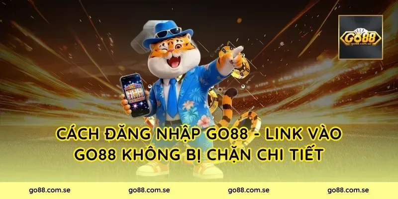 Cách Đăng Nhập Go88 - Link Vào Go88 Không Bị Chặn chi tiết