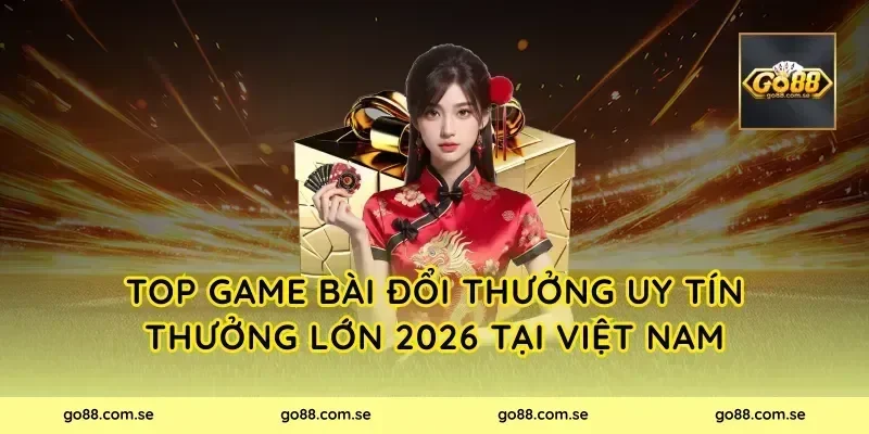Top Game Bài Đổi Thưởng Uy Tín Thưởng Lớn 2026 tại Việt Nam