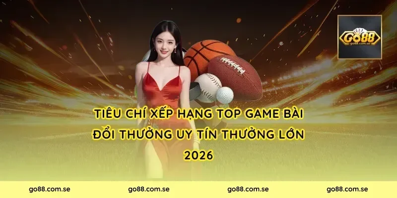 Tiêu chí xếp hạng Top Game Bài Đổi Thưởng Uy Tín Thưởng Lớn 2026