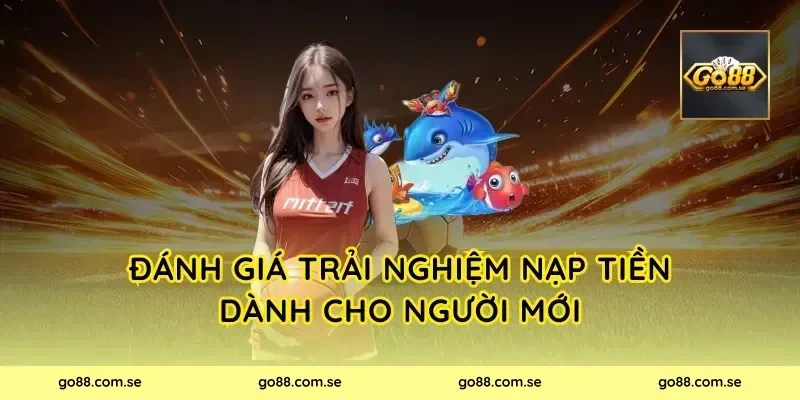 Đánh giá trải nghiệm nạp tiền dành cho người mới
